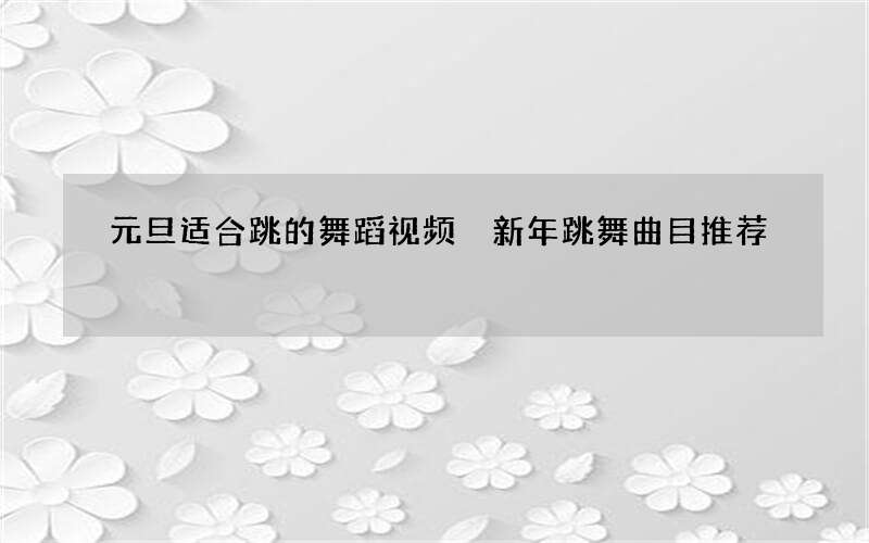 元旦适合跳的舞蹈视频 新年跳舞曲目推荐